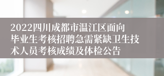 2022四川成都市温江区面向毕业生考核招聘急需紧缺卫生技术人员考核成绩及体检公告