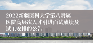 2022新疆医科大学第八附属医院高层次人才引进面试成绩及试工安排的公告