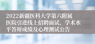 2022新疆医科大学第六附属医院引进线上招聘面试、学术水平答辩成绩及心理测试公告