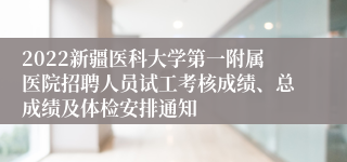 2022新疆医科大学第一附属医院招聘人员试工考核成绩、总成绩及体检安排通知