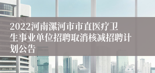 2022河南漯河市市直医疗卫生事业单位招聘取消核减招聘计划公告