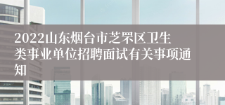 2022山东烟台市芝罘区卫生类事业单位招聘面试有关事项通知