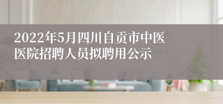 2022年5月四川自贡市中医医院招聘人员拟聘用公示
