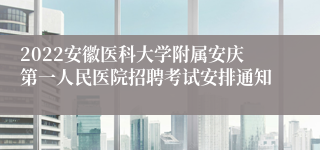 2022安徽医科大学附属安庆第一人民医院招聘考试安排通知