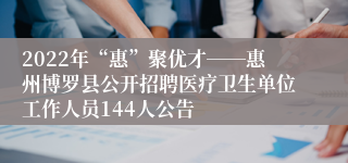 2022年“惠”聚优才――惠州博罗县公开招聘医疗卫生单位工作人员144人公告