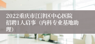 2022重庆市江津区中心医院招聘1人启事（内科专业基地助理）
