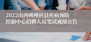 2022山西朔州应县疾病预防控制中心招聘人员笔试成绩公告