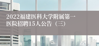 2022福建医科大学附属第一医院招聘15人公告（三）