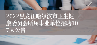 2022黑龙江哈尔滨市卫生健康委员会所属事业单位招聘107人公告