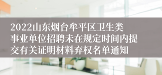 2022山东烟台牟平区卫生类事业单位招聘未在规定时间内提交有关证明材料弃权名单通知