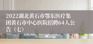 2022湖北黄石市鄂东医疗集团黄石市中心医院招聘64人公告（七）