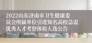 2022山东济南市卫生健康委员会所属单位引进知名高校急需优秀人才考察体检人选公告