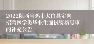 2022陕西宝鸡市太白县定向招聘医学类毕业生面试资格复审的补充公告