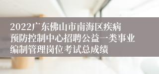 2022广东佛山市南海区疾病预防控制中心招聘公益一类事业编制管理岗位考试总成绩