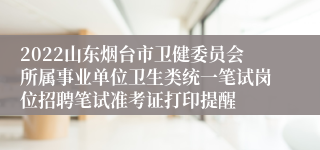 2022山东烟台市卫健委员会所属事业单位卫生类统一笔试岗位招聘笔试准考证打印提醒