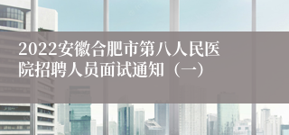 2022安徽合肥市第八人民医院招聘人员面试通知（一）