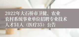 2022年大石桥市卫健、农业农村系统事业单位招聘专业技术人才51人（医疗35）公告