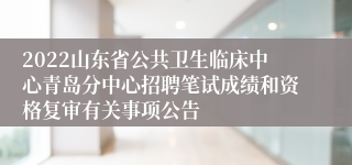 2022山东省公共卫生临床中心青岛分中心招聘笔试成绩和资格复审有关事项公告