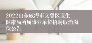 2022山东威海市文登区卫生健康局所属事业单位招聘取消岗位公告