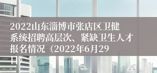 2022山东淄博市张店区卫健系统招聘高层次、紧缺卫生人才报名情况（2022年6月29日）