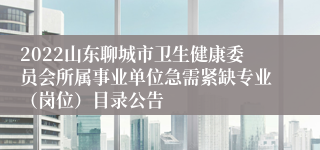 2022山东聊城市卫生健康委员会所属事业单位急需紧缺专业（岗位）目录公告