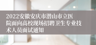 2022安徽安庆市潜山市立医院面向高校现场招聘卫生专业技术人员面试通知