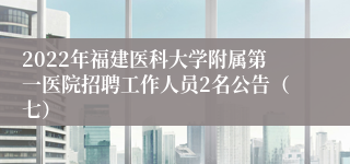 2022年福建医科大学附属第一医院招聘工作人员2名公告（七）