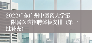 2022广东广州中医药大学第一附属医院招聘体检安排（第一批补充）