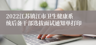 2022江苏镇江市卫生健康系统后备干部选拔面试通知单打印