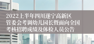 2022上半年四川遂宁高新区管委会考调幼儿园长暨面向全国考核招聘成绩及体检人员公告