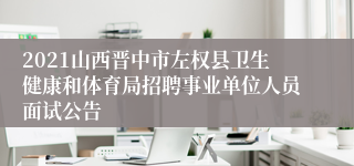 2021山西晋中市左权县卫生健康和体育局招聘事业单位人员面试公告