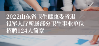 2022山东省卫生健康委省退役军人厅所属部分卫生事业单位招聘124人简章