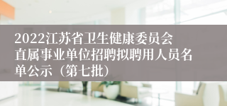 2022江苏省卫生健康委员会直属事业单位招聘拟聘用人员名单公示（第七批）