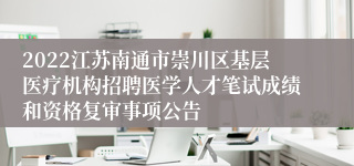 2022江苏南通市崇川区基层医疗机构招聘医学人才笔试成绩和资格复审事项公告