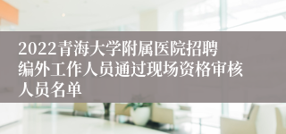 2022青海大学附属医院招聘编外工作人员通过现场资格审核人员名单