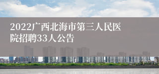 2022广西北海市第三人民医院招聘33人公告