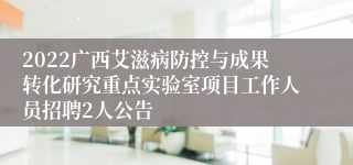 2022广西艾滋病防控与成果转化研究重点实验室项目工作人员招聘2人公告