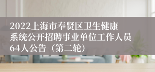 2022上海市奉贤区卫生健康系统公开招聘事业单位工作人员64人公告（第二轮）