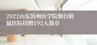 2022山东滨州医学院烟台附属医院招聘192人简章