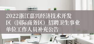 2022浙江嘉兴经济技术开发区（国际商务区）招聘卫生事业单位工作人员补充公告