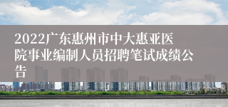 2022广东惠州市中大惠亚医院事业编制人员招聘笔试成绩公告