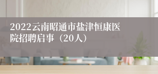 2022云南昭通市盐津恒康医院招聘启事（20人）