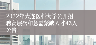 2022年大连医科大学公开招聘高层次和急需紧缺人才43人公告