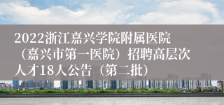 2022浙江嘉兴学院附属医院（嘉兴市第一医院）招聘高层次人才18人公告（第二批）