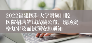 2022福建医科大学附属口腔医院招聘笔试成绩公布、现场资格复审及面试预安排通知