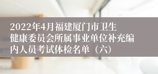 2022年4月福建厦门市卫生健康委员会所属事业单位补充编内人员考试体检名单（六）