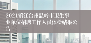 2021镇江台州温岭市卫生事业单位招聘工作人员体检结果公告