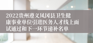 2022贵州遵义凤冈县卫生健康事业单位引进医务人才线上面试通过和下一环节递补名单