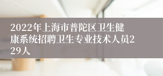 2022年上海市普陀区卫生健康系统招聘卫生专业技术人员229人