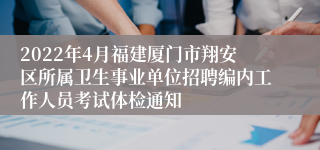 2022年4月福建厦门市翔安区所属卫生事业单位招聘编内工作人员考试体检通知